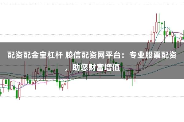 配资配金宝杠杆 腾信配资网平台：专业股票配资，助您财富增值