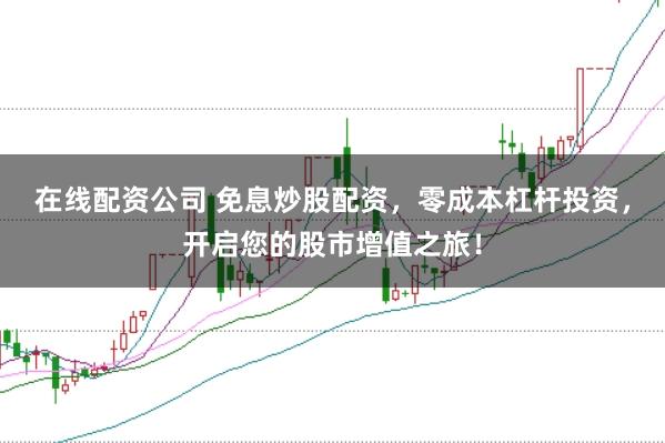 在线配资公司 免息炒股配资，零成本杠杆投资，开启您的股市增值之旅！