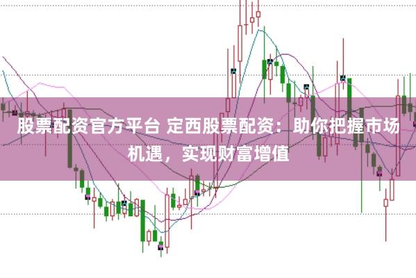 股票配资官方平台 定西股票配资：助你把握市场机遇，实现财富增值