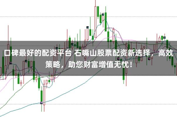 口碑最好的配资平台 石嘴山股票配资新选择，高效策略，助您财富增值无忧！