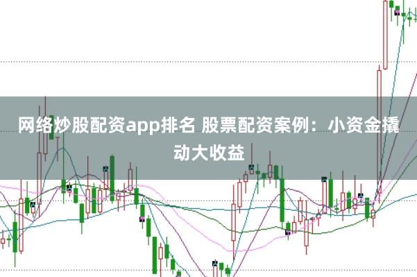网络炒股配资app排名 股票配资案例：小资金撬动大收益