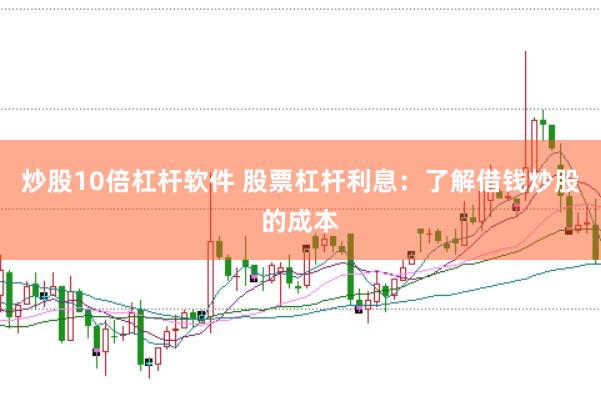 炒股10倍杠杆软件 股票杠杆利息：了解借钱炒股的成本