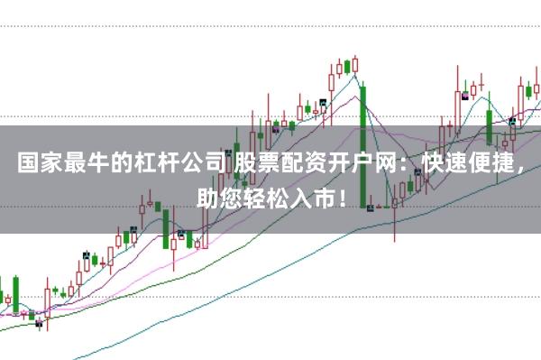 国家最牛的杠杆公司 股票配资开户网：快速便捷，助您轻松入市！