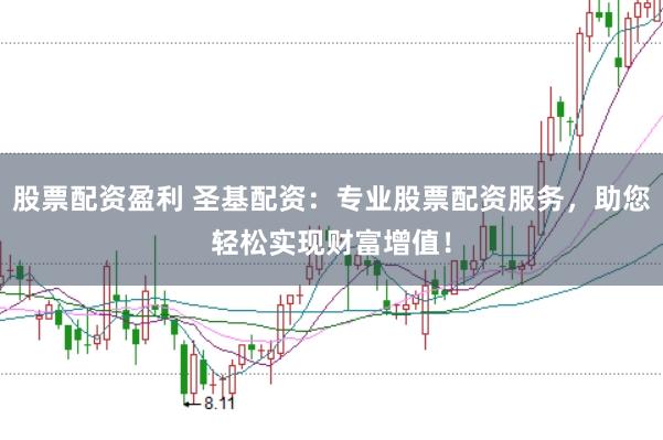 股票配资盈利 圣基配资：专业股票配资服务，助您轻松实现财富增值！