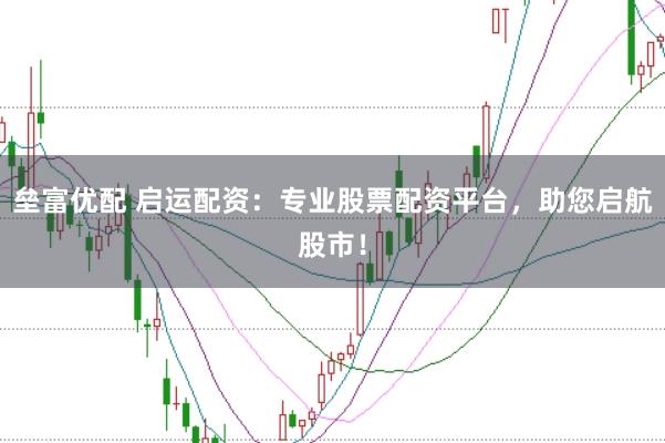 垒富优配 启运配资：专业股票配资平台，助您启航股市！