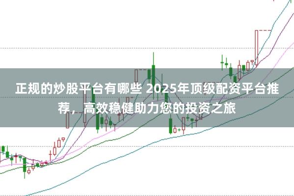 正规的炒股平台有哪些 2025年顶级配资平台推荐，高效稳健助力您的投资之旅