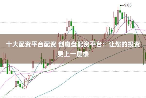 十大配资平台配资 创赢盘配资平台：让您的投资更上一层楼