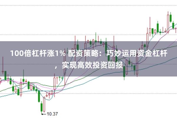 100倍杠杆涨1% 配资策略：巧妙运用资金杠杆，实现高效投资回报