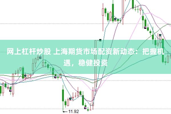 网上杠杆炒股 上海期货市场配资新动态：把握机遇，稳健投资