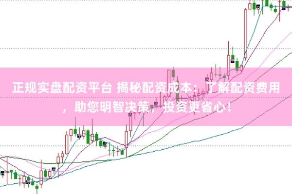 正规实盘配资平台 揭秘配资成本：了解配资费用，助您明智决策，投资更省心！