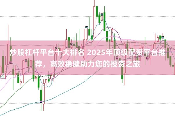 炒股杠杆平台十大排名 2025年顶级配资平台推荐，高效稳健助力您的投资之旅