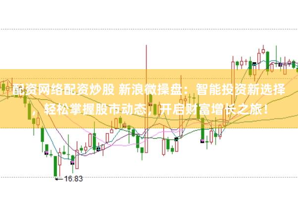 配资网络配资炒股 新浪微操盘：智能投资新选择，轻松掌握股市动态，开启财富增长之旅！