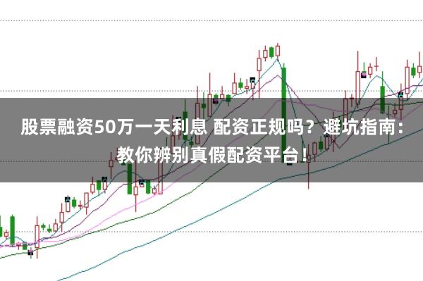 股票融资50万一天利息 配资正规吗？避坑指南：教你辨别真假配资平台！