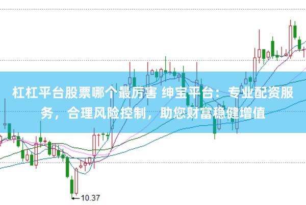 杠杠平台股票哪个最厉害 绅宝平台：专业配资服务，合理风险控制，助您财富稳健增值