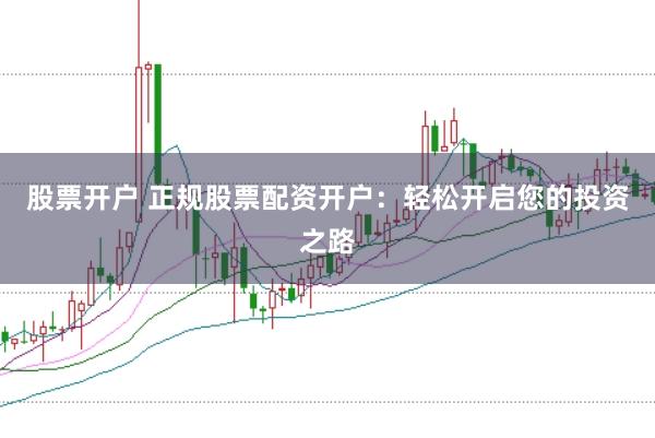 股票开户 正规股票配资开户：轻松开启您的投资之路