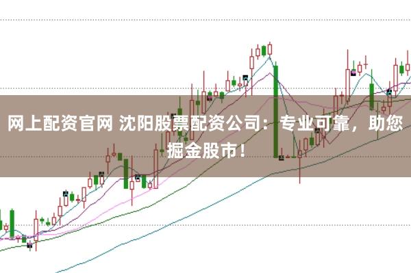 网上配资官网 沈阳股票配资公司：专业可靠，助您掘金股市！