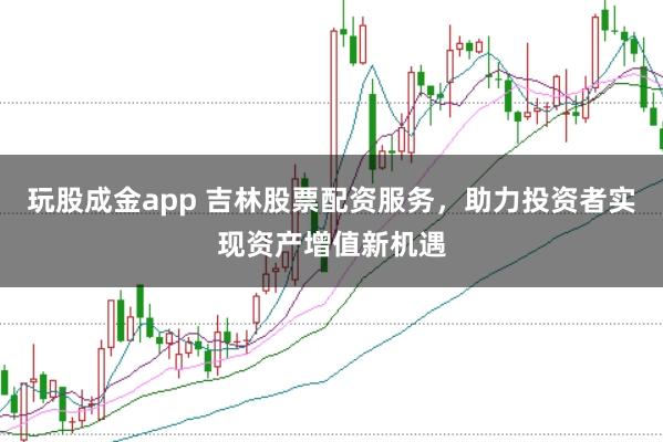 玩股成金app 吉林股票配资服务，助力投资者实现资产增值新机遇