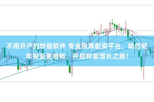 不用开户的炒股软件 专业股票配资平台，助您蛇年投资更顺畅，开启财富增长之旅！