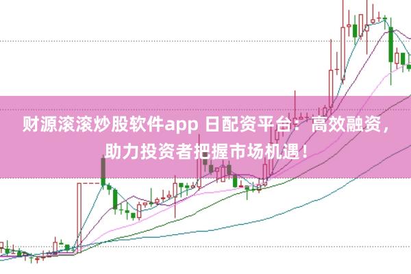 财源滚滚炒股软件app 日配资平台：高效融资，助力投资者把握市场机遇！