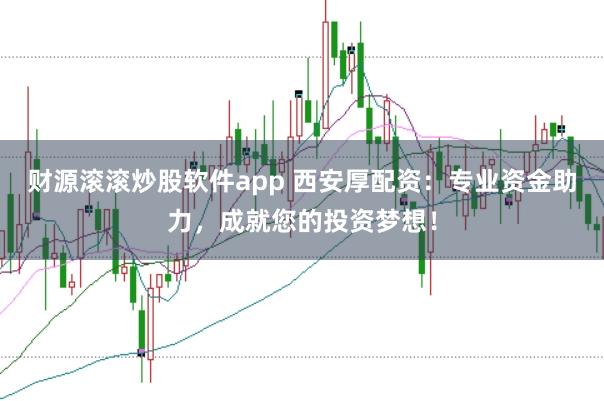 财源滚滚炒股软件app 西安厚配资：专业资金助力，成就您的投资梦想！