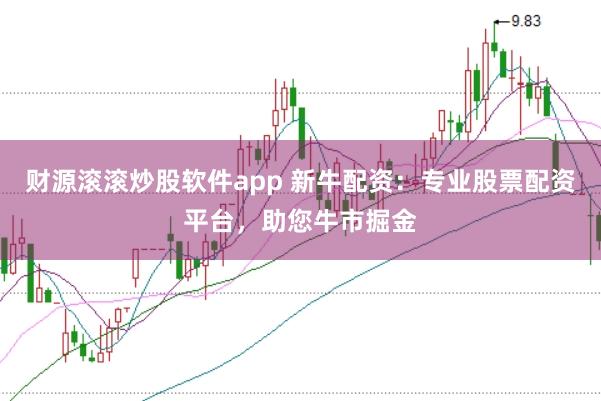 财源滚滚炒股软件app 新牛配资：专业股票配资平台，助您牛市掘金