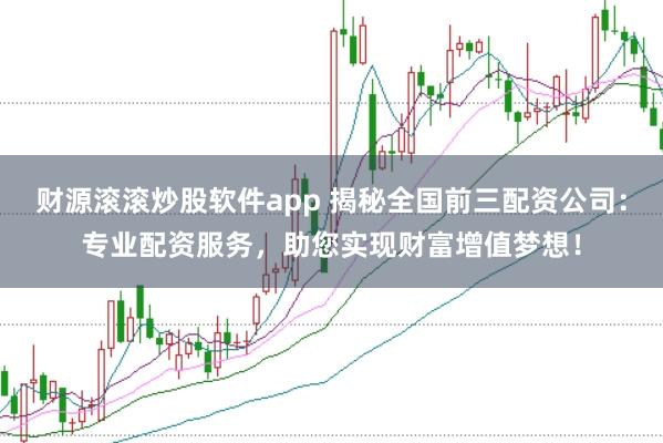 财源滚滚炒股软件app 揭秘全国前三配资公司：专业配资服务，助您实现财富增值梦想！