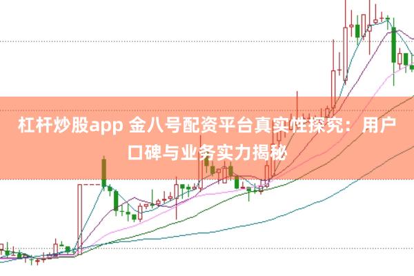 杠杆炒股app 金八号配资平台真实性探究：用户口碑与业务实力揭秘