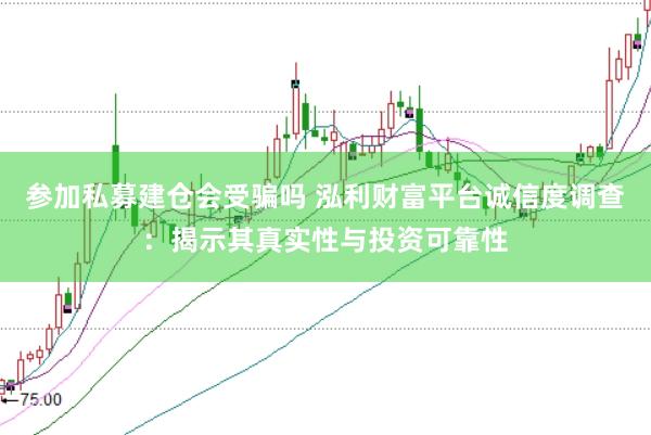 参加私募建仓会受骗吗 泓利财富平台诚信度调查：揭示其真实性与投资可靠性
