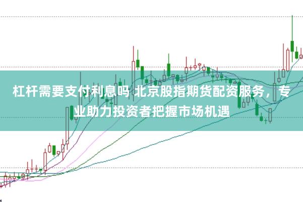 杠杆需要支付利息吗 北京股指期货配资服务，专业助力投资者把握市场机遇