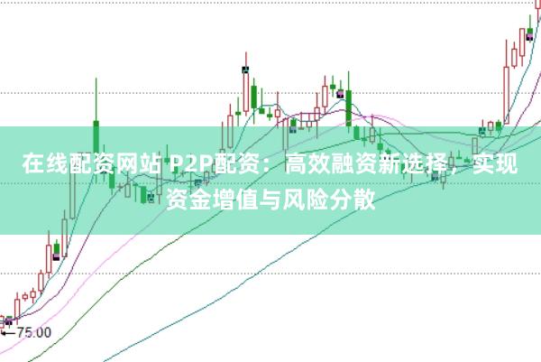 在线配资网站 P2P配资：高效融资新选择，实现资金增值与风险分散