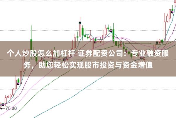 个人炒股怎么加杠杆 证券配资公司：专业融资服务，助您轻松实现股市投资与资金增值