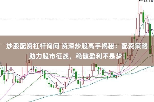 炒股配资杠杆询问 资深炒股高手揭秘：配资策略助力股市征战，稳健盈利不是梦！