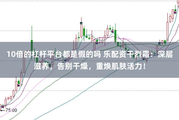 10倍的杠杆平台都是假的吗 乐配资干烈霜：深层滋养，告别干燥，重焕肌肤活力！