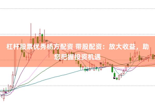杠杆股票优秀杨方配资 带股配资：放大收益，助您把握投资机遇