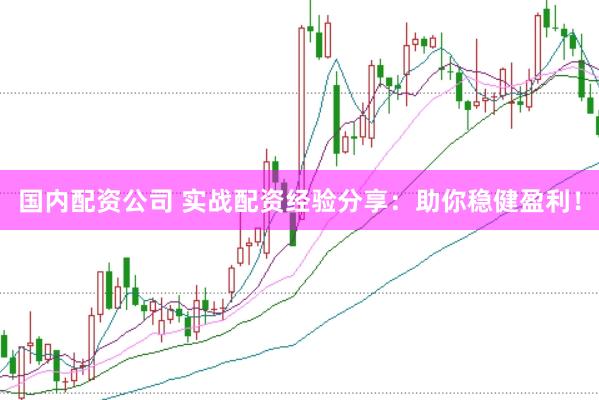 国内配资公司 实战配资经验分享：助你稳健盈利！