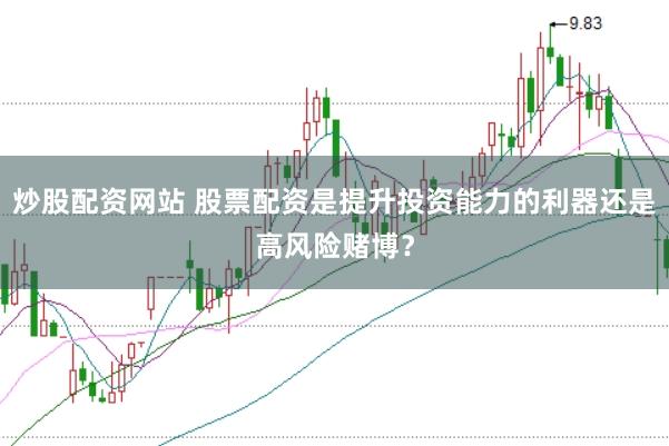 炒股配资网站 股票配资是提升投资能力的利器还是高风险赌博？