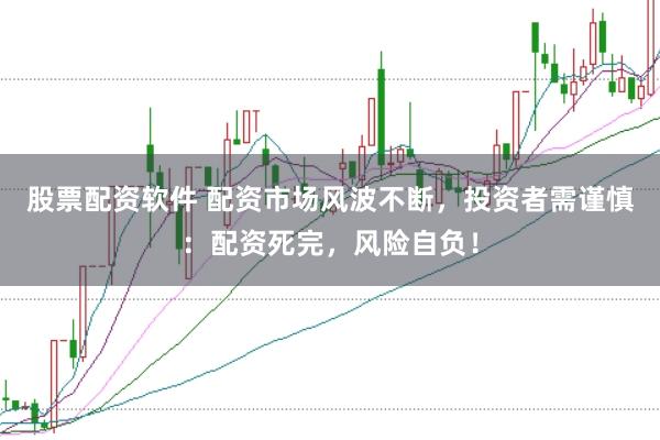 股票配资软件 配资市场风波不断，投资者需谨慎：配资死完，风险自负！