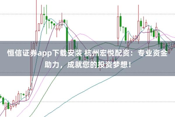 恒信证券app下载安装 杭州宏悦配资：专业资金助力，成就您的投资梦想！