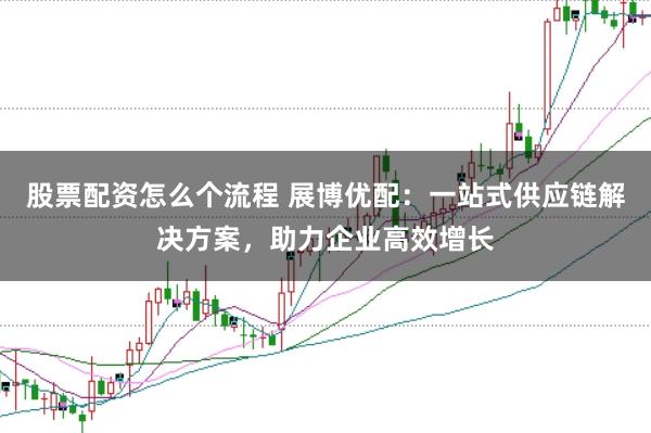 股票配资怎么个流程 展博优配：一站式供应链解决方案，助力企业高效增长