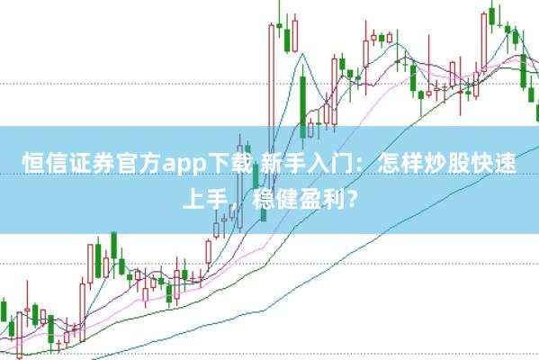 恒信证券官方app下载 新手入门：怎样炒股快速上手，稳健盈利？