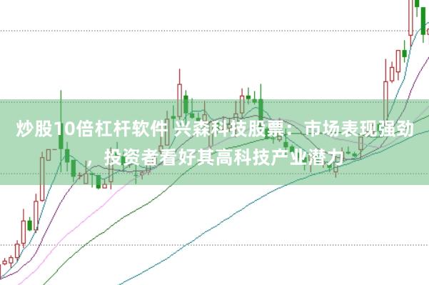 炒股10倍杠杆软件 兴森科技股票：市场表现强劲，投资者看好其高科技产业潜力