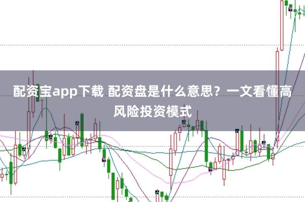 配资宝app下载 配资盘是什么意思？一文看懂高风险投资模式