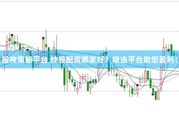 股神策略平台 炒股配资哪家好？精选平台助您盈利！