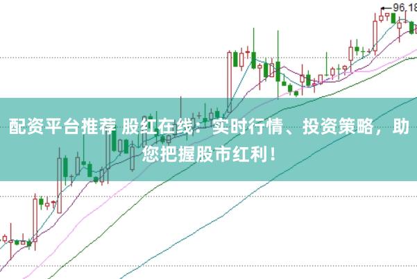 配资平台推荐 股红在线：实时行情、投资策略，助您把握股市红利！