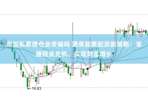 参加私募建仓会受骗吗 酒泉股票配资新策略：掌握投资先机，实现财富增长