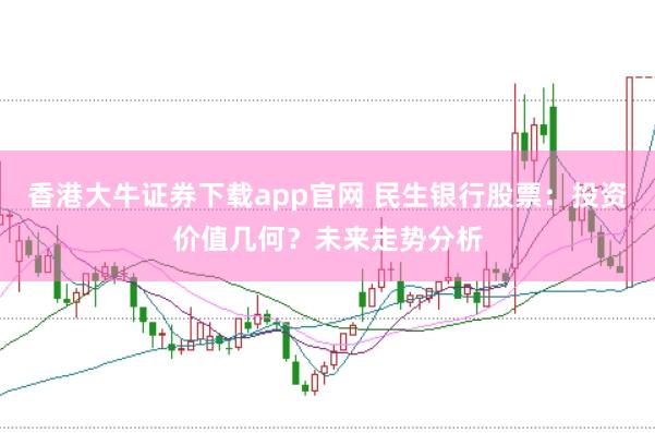 香港大牛证券下载app官网 民生银行股票：投资价值几何？未来走势分析
