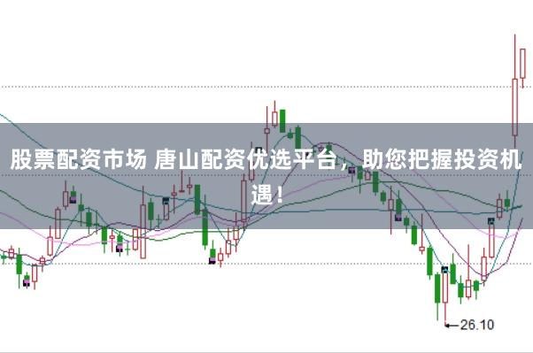 股票配资市场 唐山配资优选平台，助您把握投资机遇！