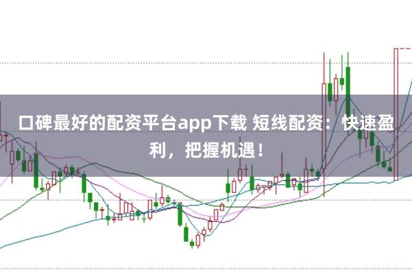 口碑最好的配资平台app下载 短线配资：快速盈利，把握机遇！