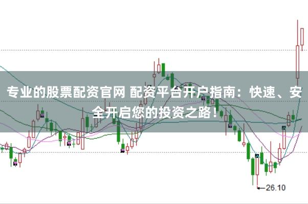 专业的股票配资官网 配资平台开户指南：快速、安全开启您的投资之路！