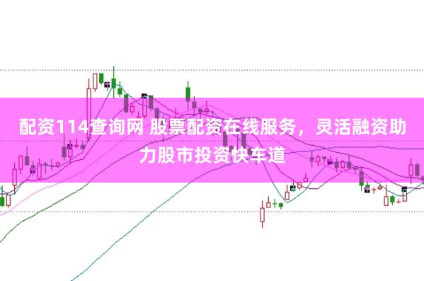 配资114查询网 股票配资在线服务，灵活融资助力股市投资快车道